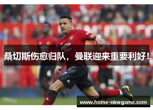桑切斯伤愈归队，曼联迎来重要利好！
