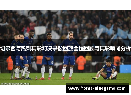 切尔西与热刺精彩对决录像回放全程回顾与精彩瞬间分析